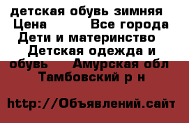 детская обувь зимняя › Цена ­ 800 - Все города Дети и материнство » Детская одежда и обувь   . Амурская обл.,Тамбовский р-н